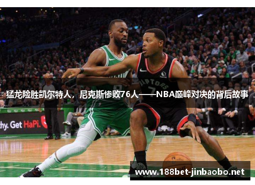 猛龙险胜凯尔特人，尼克斯惨败76人——NBA巅峰对决的背后故事